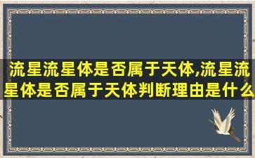 流星流星体是否属于天体,流星流星体是否属于天体判断理由是什么 🐦